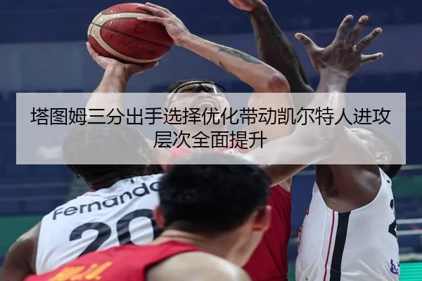 塔图姆三分出手选择优化带动凯尔特人进攻层次全面提升