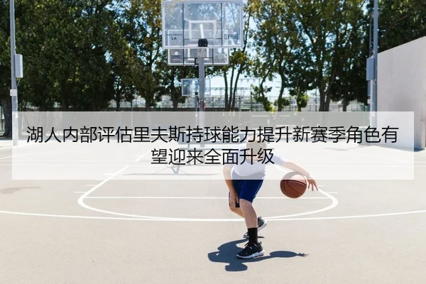 湖人内部评估里夫斯持球能力提升新赛季角色有望迎来全面升级